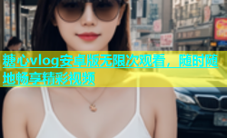 糖心vlog安卓版无限次观看，随时随地畅享精彩视频