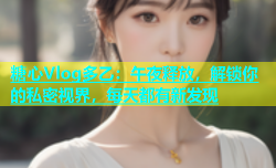 糖心Vlog多乙：午夜释放，解锁你的私密视界，每天都有新发现