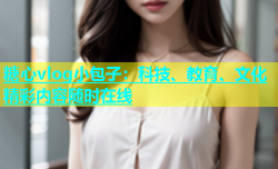 糖心vlog小包子：科技、教育、文化精彩内容随时在线