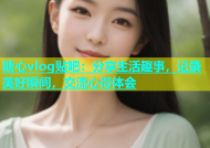 糖心vlog贴吧：分享生活趣事，记录美好瞬间，交流心得体会