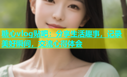 糖心vlog贴吧：分享生活趣事，记录美好瞬间，交流心得体会