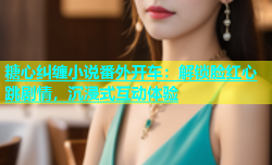 糖心纠缠小说番外开车：解锁脸红心跳剧情，沉浸式互动体验