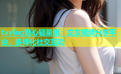txvlog糖心轻量版：交友视频分享平台，多样化社交互动