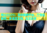 糖心VLOG：互动视频平台，个性化推荐、多语言支持、社交分享