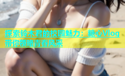 探索铃木君的校园魅力：糖心Vlog带你领略青春风采