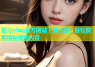 糖心vlog官方网站下载入口：轻松获取精彩视频内容