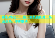 糖心Vlog：一区二区私藏影片，高清流畅，等你解锁