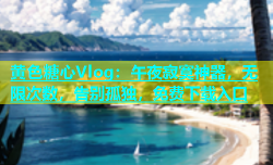 黄色糖心Vlog：午夜寂寞神器，无限次数，告别孤独，免费下载入口