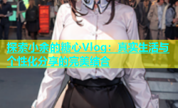 探索小余的糖心Vlog：真实生活与个性化分享的完美结合