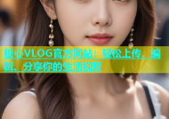 糖心VLOG官方网站：轻松上传、编辑、分享你的生活视频