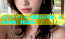 糖心VLOG：林夕视频分享平台，多格式存储、创意编辑