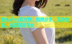 糖心vlog官方群：视频分享、互动交流、社区互动平台