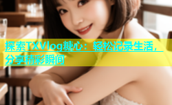 探索TXVlog糖心：轻松记录生活，分享精彩瞬间