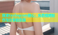 探索txvlogcom糖心：免费视频制作与分享的乐园