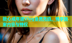 糖心成年版Vlog会员充值，畅享独家内容与特权