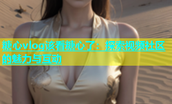 糖心vlog该看糖心了：探索视频社区的魅力与互动
