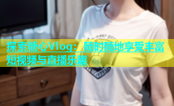 探索糖心Vlog：随时随地享受丰富短视频与直播乐趣