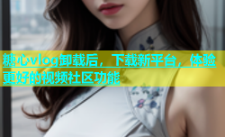 糖心vlog卸载后，下载新平台，体验更好的视频社区功能