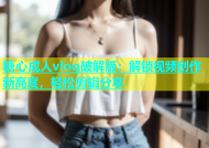 糖心成人vlog破解版：解锁视频创作新高度，轻松剪辑分享