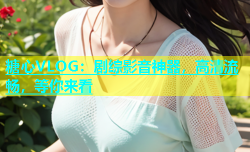 糖心VLOG：剧综影音神器，高清流畅，等你来看