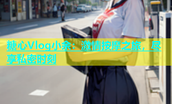 糖心Vlog小余：激情按摩之旅，尽享私密时刻