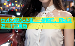txvlog糖心小桃：一键匹配，同城交友，丰富互动