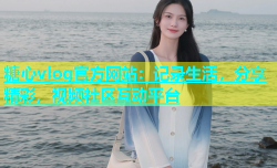 糖心vlog官方网站：记录生活，分享精彩，视频社区互动平台