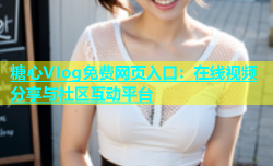 糖心VIog免费网页入口：在线视频分享与社区互动平台