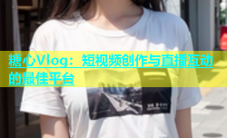糖心Vlog：短视频创作与直播互动的最佳平台