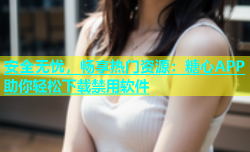 安全无忧，畅享热门资源：糖心APP助你轻松下载禁用软件