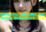 麦田糖心vlog：记录生活瞬间，分享美好时光，随时随地上传分享
