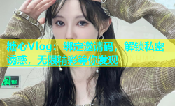 糖心Vlog：绑定邀请码，解锁私密诱惑，无限精彩等你发现