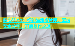 糖心Vlog：你的生活影片库，云端安全分享，开启创作之旅