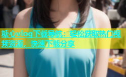 糖心vlog下载导航：轻松获取热门视频资源，快速下载分享