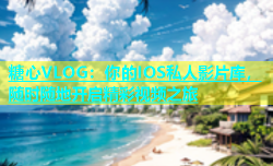 糖心VLOG：你的IOS私人影片库，随时随地开启精彩视频之旅