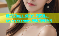 糖心Vlog：你的生活视界， моментально捕捉精彩瞬间