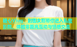 糖心Vlog：封面女郎带你进入私密影院，体验零距离互动与情感交流
