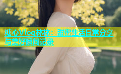 糖心Vlog林林：甜蜜生活日常分享与美好瞬间记录