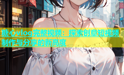 糖心vlog完整视频：探索创意短视频制作与分享的新高度
