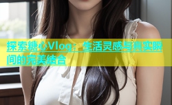 探索糖心Vlog：生活灵感与真实瞬间的完美结合