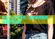 糖心Vlog水冰月：探索新鲜旅程，体验多样生活