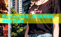 糖心Vlog水冰月：探索新鲜旅程，体验多样生活