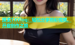 探索TXVlog：轻松分享精彩视频，开启创作之旅