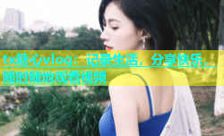 tx糖心vlog：记录生活，分享快乐，随时随地观看视频