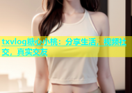 txvlog糖心小桃：分享生活，视频社交，真实交友