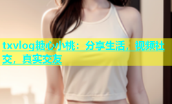txvlog糖心小桃：分享生活，视频社交，真实交友