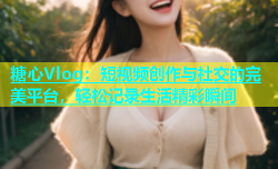 糖心Vlog：短视频创作与社交的完美平台，轻松记录生活精彩瞬间