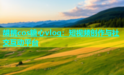 胡桃cos糖心vlog：短视频创作与社交互动平台