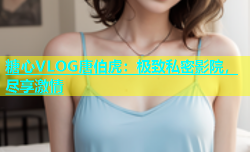 糖心VLOG唐伯虎：极致私密影院，尽享激情