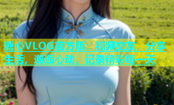 糖心VLOG官方版：视频交友，分享生活，邂逅心动，记录精彩每一天
